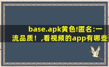 base.apk黄色!匿名:一流品质！,看视频的app有哪些